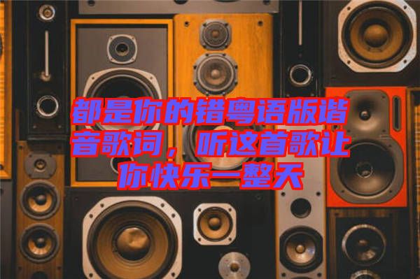 都是你的錯粵語版諧音歌詞，聽這首歌讓你快樂一整天