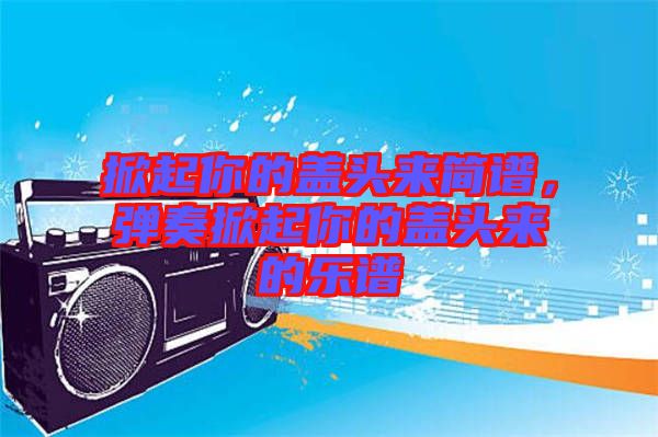 掀起你的蓋頭來簡譜，彈奏掀起你的蓋頭來的樂譜