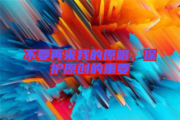 不要再來我的原唱，保護(hù)原創(chuàng)的重要