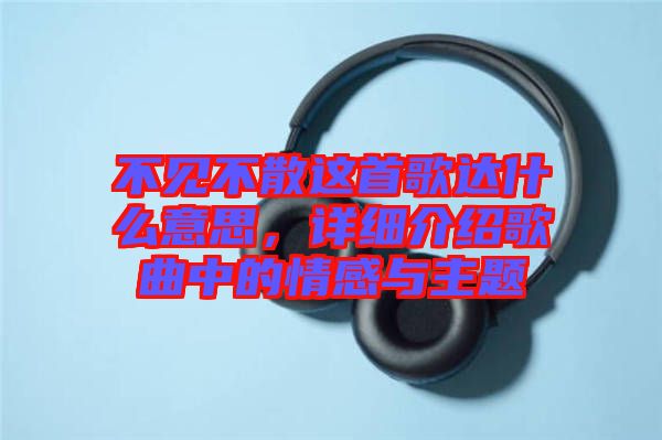 不見不散這首歌達什么意思，詳細介紹歌曲中的情感與主題