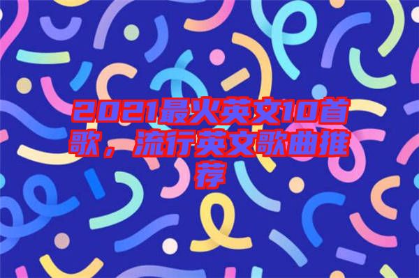 2021最火英文10首歌，流行英文歌曲推薦