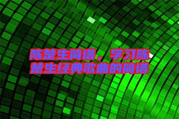 陳楚生簡(jiǎn)譜，學(xué)習(xí)陳楚生經(jīng)典歌曲的簡(jiǎn)譜