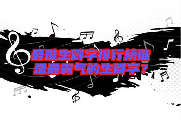 最難生僻字排行榜誰(shuí)是最霸氣的生僻字？