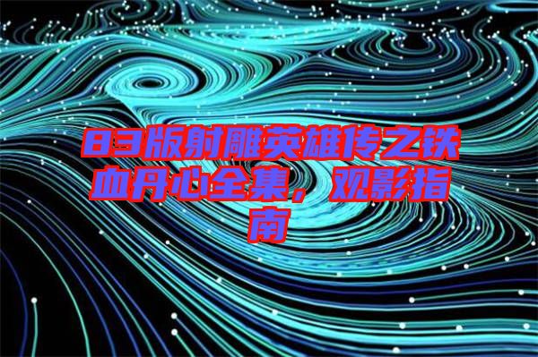 83版射雕英雄傳之鐵血丹心全集，觀影指南