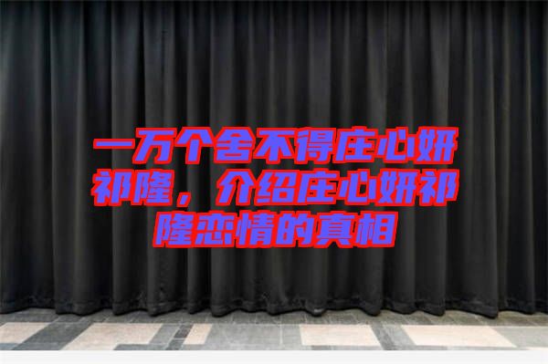 一萬個舍不得莊心妍祁隆，介紹莊心妍祁隆戀情的真相