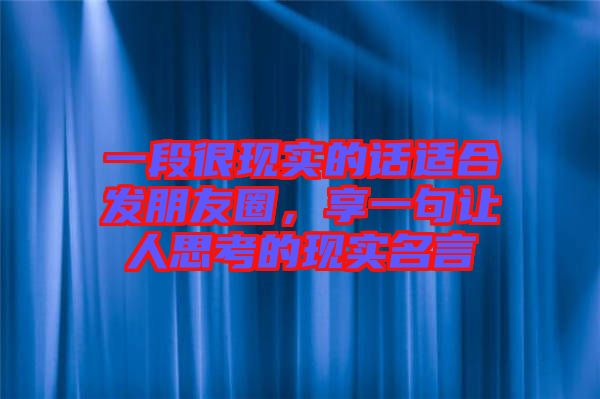 一段很現(xiàn)實(shí)的話適合發(fā)朋友圈，享一句讓人思考的現(xiàn)實(shí)名言