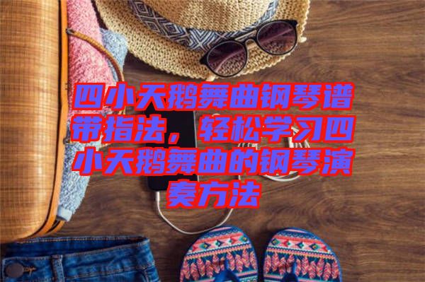 四小天鵝舞曲鋼琴譜帶指法，輕松學(xué)習(xí)四小天鵝舞曲的鋼琴演奏方法