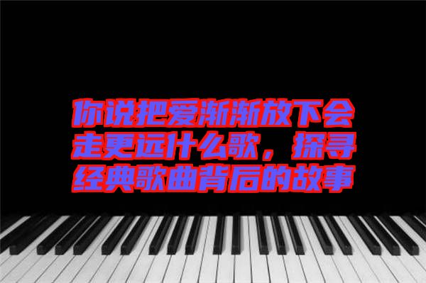 你說(shuō)把愛(ài)漸漸放下會(huì)走更遠(yuǎn)什么歌，探尋經(jīng)典歌曲背后的故事