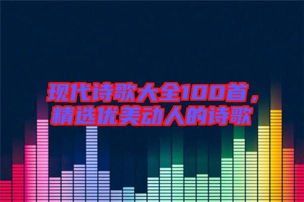現(xiàn)代詩(shī)歌大全100首，精選優(yōu)美動(dòng)人的詩(shī)歌