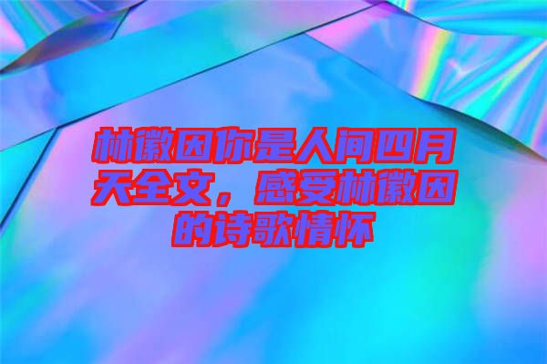 林徽因你是人間四月天全文，感受林徽因的詩(shī)歌情懷