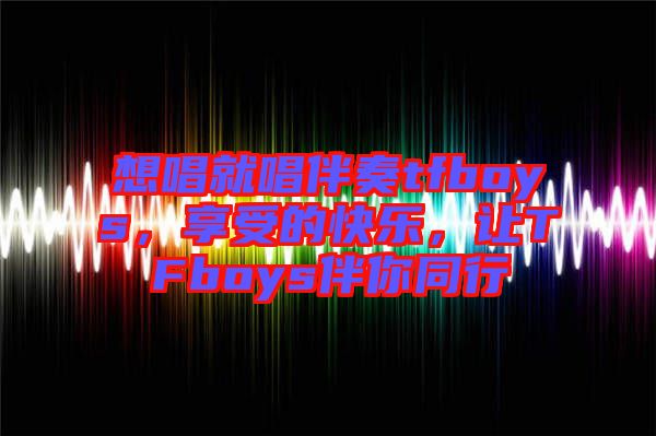 想唱就唱伴奏tfboys，享受的快樂(lè)，讓TFboys伴你同行