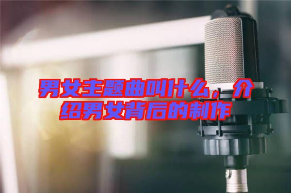 男女主題曲叫什么，介紹男女背后的制作