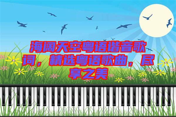 海闊天空粵語(yǔ)諧音歌詞，精選粵語(yǔ)歌曲，盡享之美