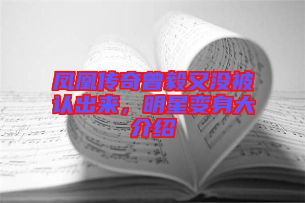 鳳凰傳奇曾毅又沒被認(rèn)出來，明星變身大介紹