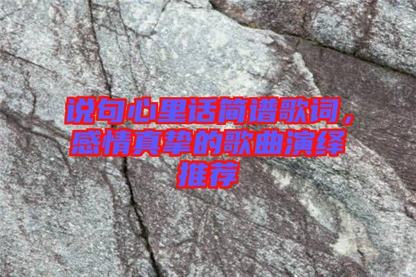 說句心里話簡譜歌詞，感情真摯的歌曲演繹推薦