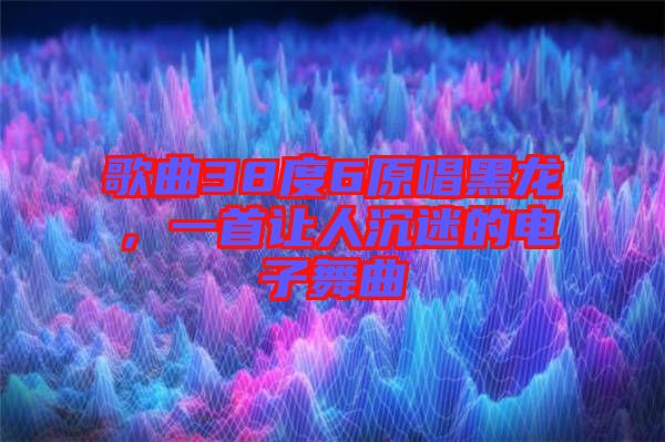 歌曲38度6原唱黑龍，一首讓人沉迷的電子舞曲