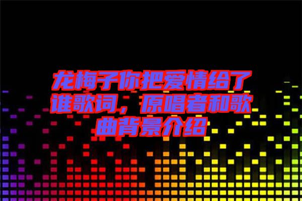 龍梅子你把愛情給了誰(shuí)歌詞，原唱者和歌曲背景介紹