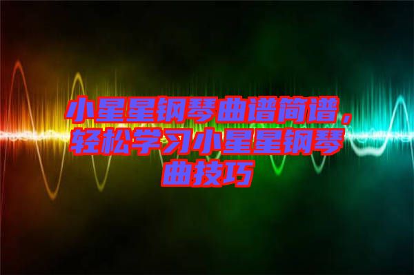 小星星鋼琴曲譜簡譜，輕松學(xué)習(xí)小星星鋼琴曲技巧