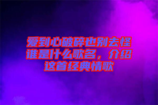 愛到心破碎也別去怪誰是什么歌名，介紹這首經(jīng)典情歌