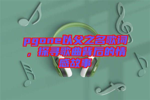 pgone以父之名歌詞，探尋歌曲背后的情感故事