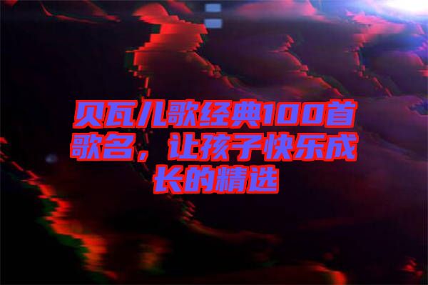 貝瓦兒歌經(jīng)典100首歌名，讓孩子快樂成長的精選