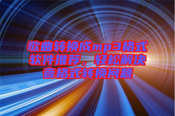 歌曲轉(zhuǎn)換成mp3格式軟件推薦，輕松解決音格式轉(zhuǎn)換問題