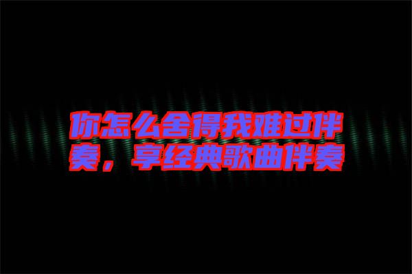 你怎么舍得我難過(guò)伴奏，享經(jīng)典歌曲伴奏