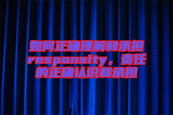 如何正確理解和承擔(dān)responsity，責(zé)任的正確認(rèn)識(shí)和承擔(dān)