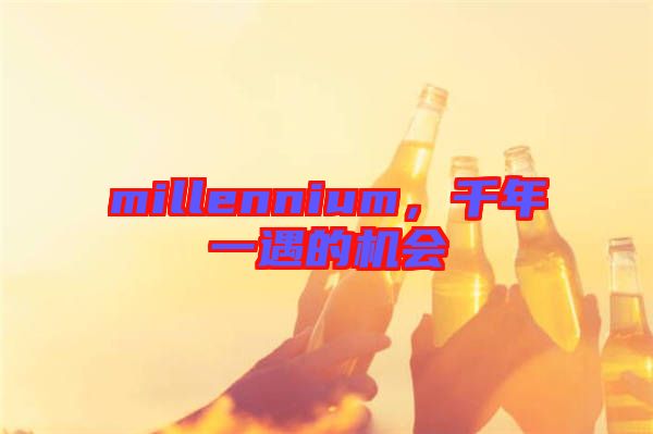 millennium，千年一遇的機會