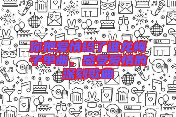 你把愛情給了誰龍梅子單曲，感受愛情的深刻歌曲