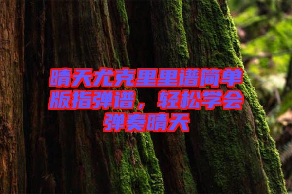 晴天尤克里里譜簡單版指彈譜，輕松學會彈奏晴天