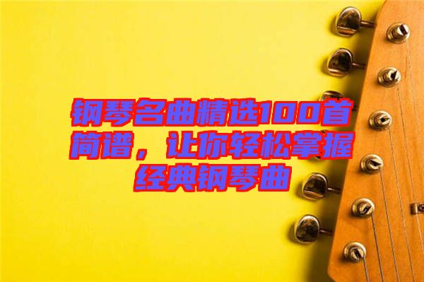 鋼琴名曲精選100首簡(jiǎn)譜，讓你輕松掌握經(jīng)典鋼琴曲