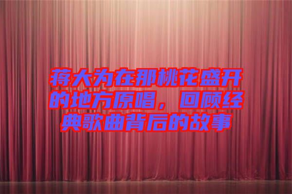 蔣大為在那桃花盛開(kāi)的地方原唱，回顧經(jīng)典歌曲背后的故事