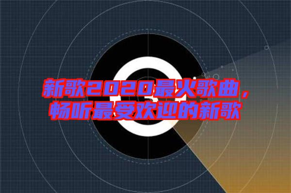 新歌2020最火歌曲，暢聽(tīng)最受歡迎的新歌