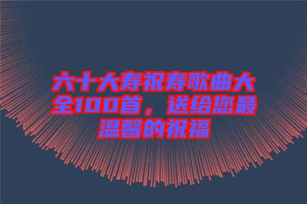 六十大壽祝壽歌曲大全100首，送給您最溫馨的祝福