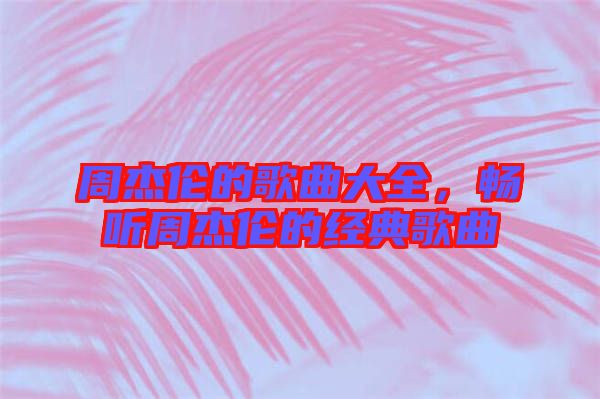周杰倫的歌曲大全，暢聽周杰倫的經(jīng)典歌曲