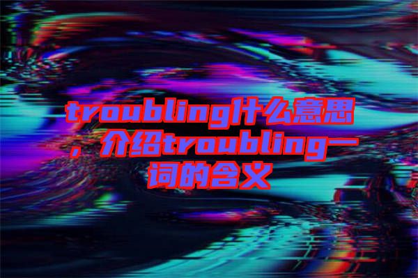 troubling什么意思，介紹troubling一詞的含義