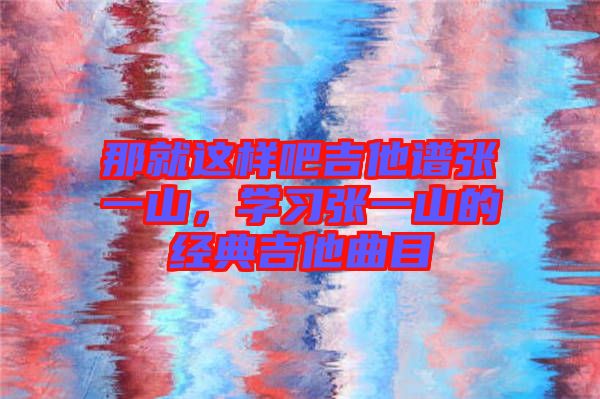 那就這樣吧吉他譜張一山，學習張一山的經典吉他曲目