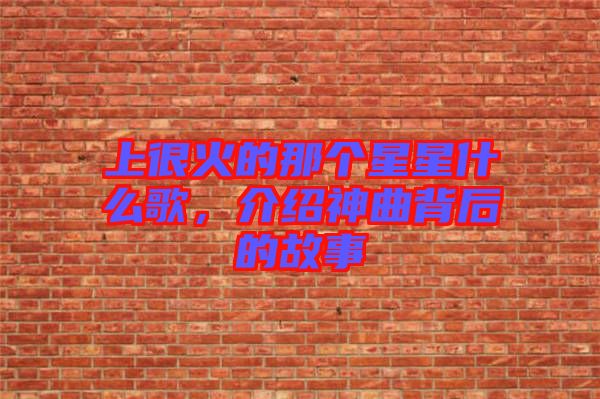 上很火的那個(gè)星星什么歌，介紹神曲背后的故事