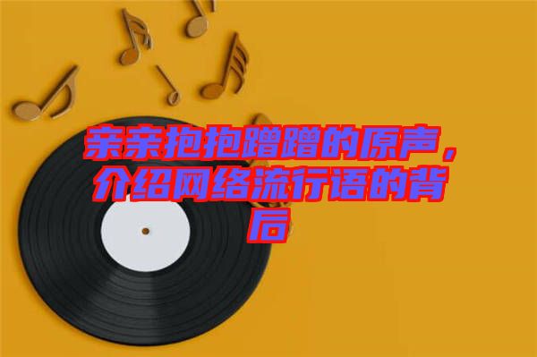 親親抱抱蹭蹭的原聲，介紹網(wǎng)絡(luò)流行語的背后