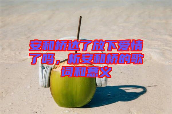 安和橋達了放下愛情了嗎，析安和橋的歌詞和意義