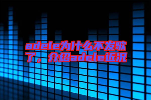 adele為什么不發(fā)歌了，介紹adele近況