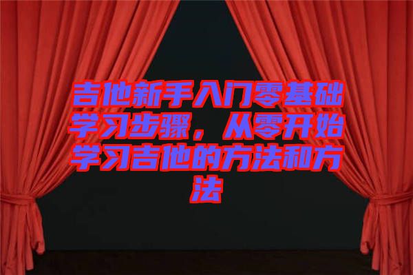 吉他新手入門(mén)零基礎(chǔ)學(xué)習(xí)步驟，從零開(kāi)始學(xué)習(xí)吉他的方法和方法