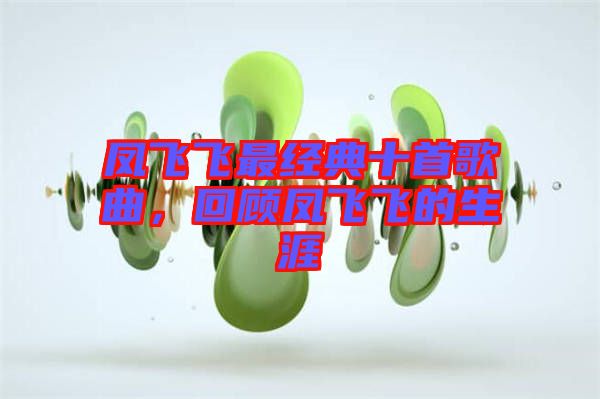 鳳飛飛最經(jīng)典十首歌曲，回顧鳳飛飛的生涯