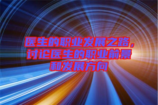 醫(yī)生的職業(yè)發(fā)展之路，討論醫(yī)生的職業(yè)前景和發(fā)展方向