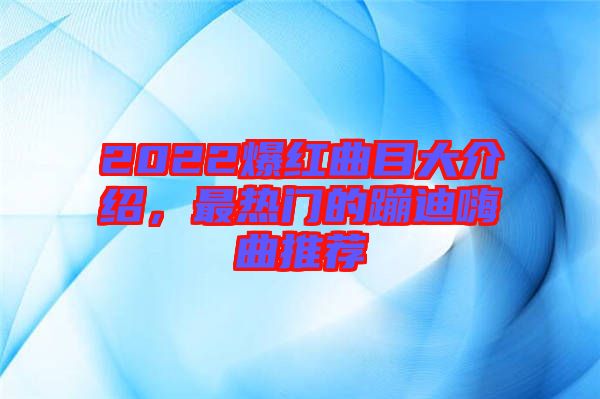 2022爆紅曲目大介紹，最熱門的蹦迪嗨曲推薦