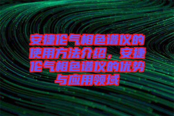 安捷倫氣相色譜儀的使用方法介紹，安捷倫氣相色譜儀的優(yōu)勢與應(yīng)用領(lǐng)域