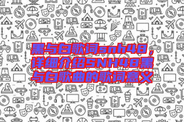 黑與白歌詞snh48，詳細(xì)介紹SNH48黑與白歌曲的歌詞意義