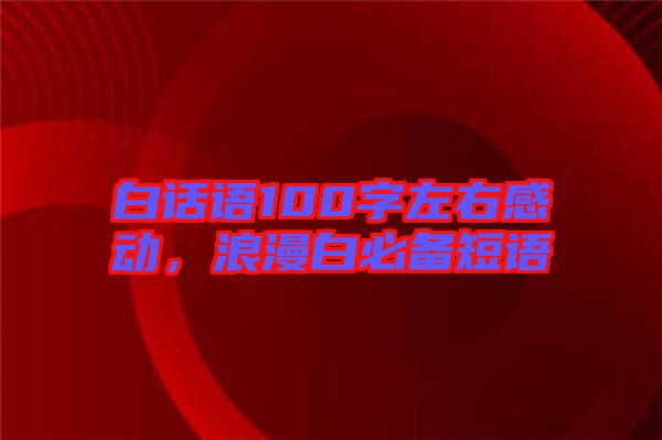 白話語100字左右感動，浪漫白必備短語