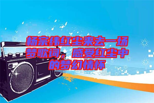 楊宗緯紅塵來去一場夢歌詞，感受紅塵中的夢幻情懷